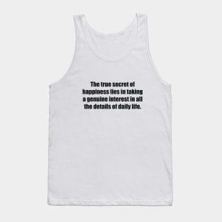 The true secret of happiness lies in taking a genuine interest in all the details of daily life Tank Top